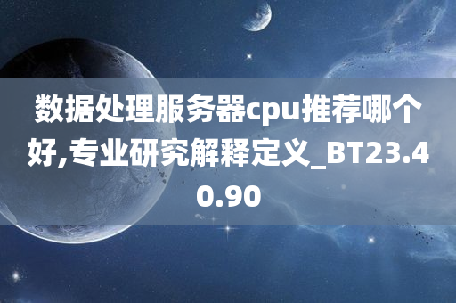 数据处理服务器cpu推荐哪个好,专业研究解释定义_BT23.40.90