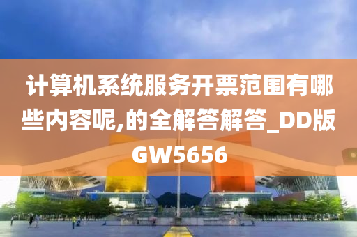 计算机系统服务开票范围有哪些内容呢,的全解答解答_DD版GW5656