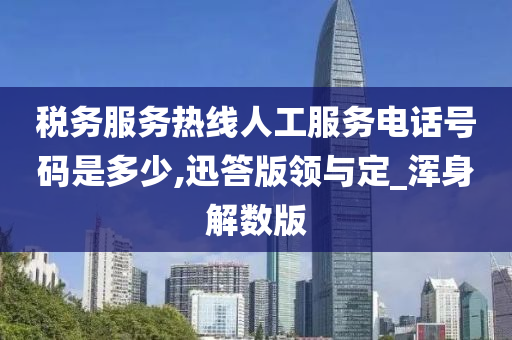 税务服务热线人工服务电话号码是多少,迅答版领与定_浑身解数版