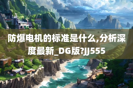 防爆电机的标准是什么,分析深度最新_DG版?JJ555