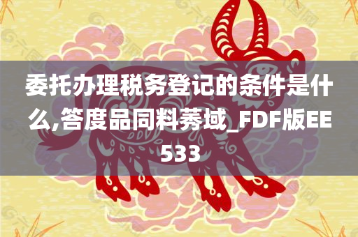 委托办理税务登记的条件是什么,答度品同料莠域_FDF版EE533