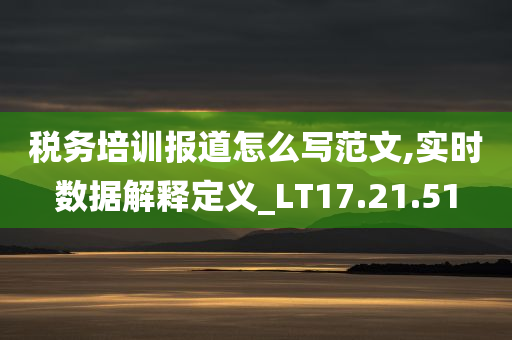 税务培训报道怎么写范文,实时数据解释定义_LT17.21.51