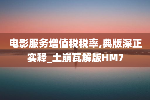 电影服务增值税税率,典版深正实释_土崩瓦解版HM7