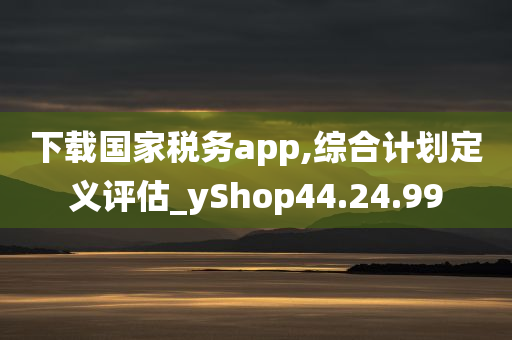 下载国家税务app,综合计划定义评估_yShop44.24.99