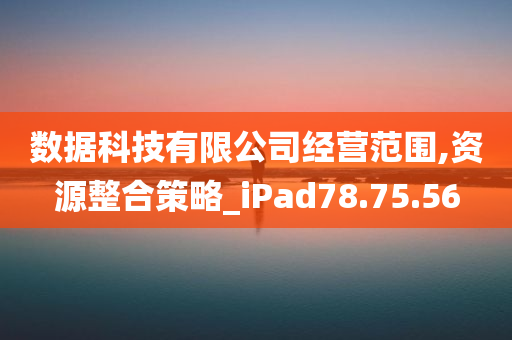 数据科技有限公司经营范围,资源整合策略_iPad78.75.56