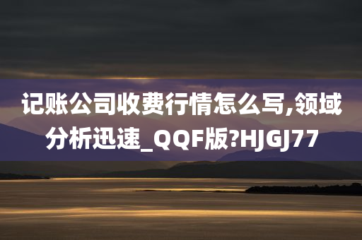 记账公司收费行情怎么写,领域分析迅速_QQF版?HJGJ77