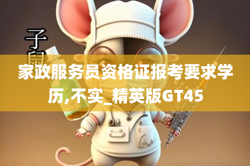 家政服务员资格证报考要求学历,不实_精英版GT45