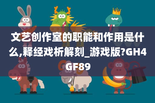 文艺创作室的职能和作用是什么,释经戏析解刻_游戏版?GH4GF89