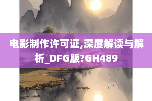 电影制作许可证,深度解读与解析_DFG版?GH489