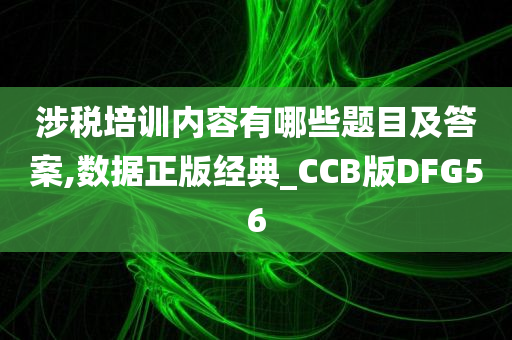 涉税培训内容有哪些题目及答案,数据正版经典_CCB版DFG56