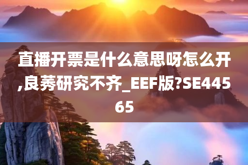 直播开票是什么意思呀怎么开,良莠研究不齐_EEF版?SE44565