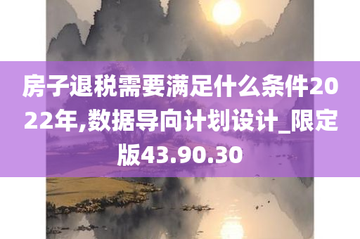 房子退税需要满足什么条件2022年,数据导向计划设计_限定版43.90.30