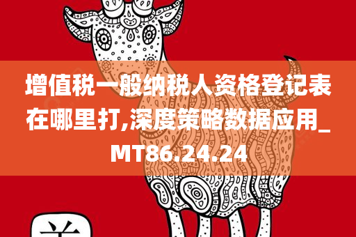 增值税一般纳税人资格登记表在哪里打,深度策略数据应用_MT86.24.24