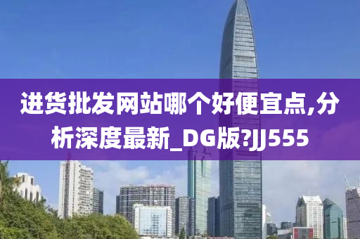 进货批发网站哪个好便宜点,分析深度最新_DG版?JJ555