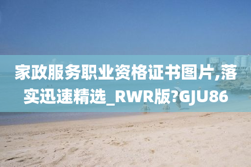 家政服务职业资格证书图片,落实迅速精选_RWR版?GJU86