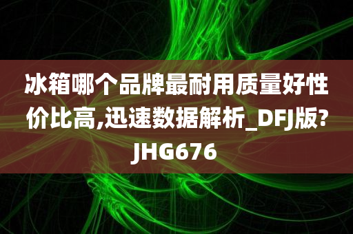 冰箱哪个品牌最耐用质量好性价比高,迅速数据解析_DFJ版?JHG676