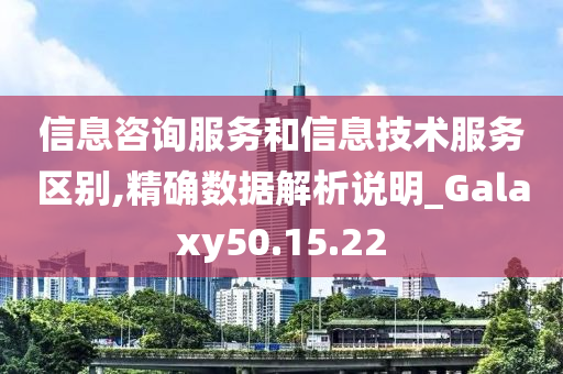 信息咨询服务和信息技术服务区别,精确数据解析说明_Galaxy50.15.22