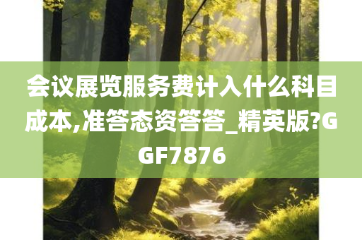 会议展览服务费计入什么科目成本,准答态资答答_精英版?GGF7876