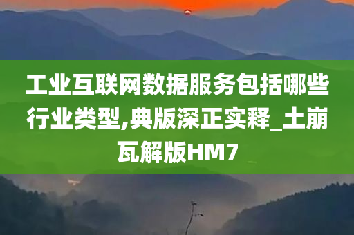 工业互联网数据服务包括哪些行业类型,典版深正实释_土崩瓦解版HM7