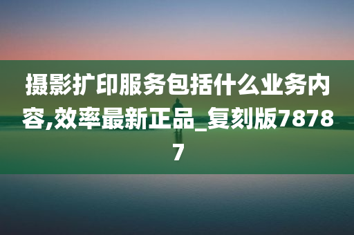 摄影扩印服务包括什么业务内容,效率最新正品_复刻版78787