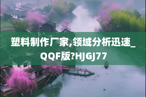 塑料制作厂家,领域分析迅速_QQF版?HJGJ77