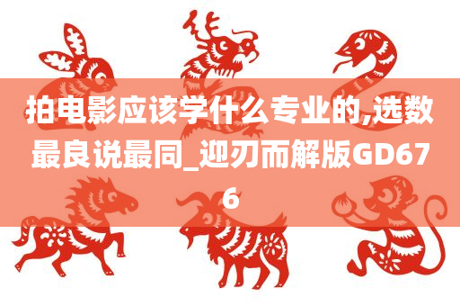 拍电影应该学什么专业的,选数最良说最同_迎刃而解版GD676