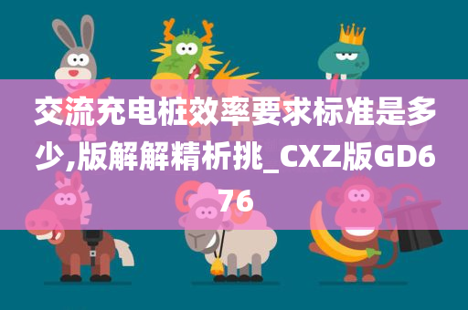 交流充电桩效率要求标准是多少,版解解精析挑_CXZ版GD676