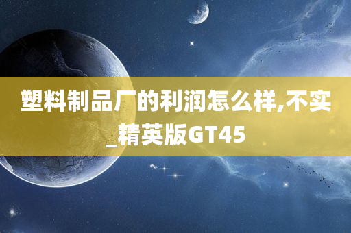 塑料制品厂的利润怎么样,不实_精英版GT45