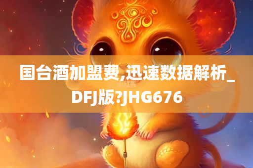 国台酒加盟费,迅速数据解析_DFJ版?JHG676