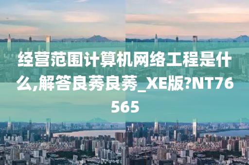 经营范围计算机网络工程是什么,解答良莠良莠_XE版?NT76565