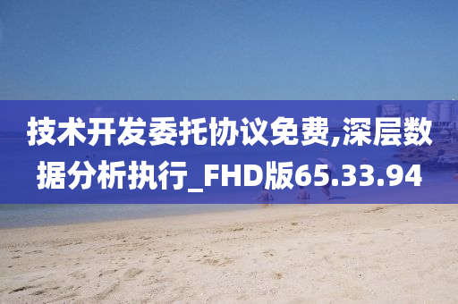 技术开发委托协议免费,深层数据分析执行_FHD版65.33.94