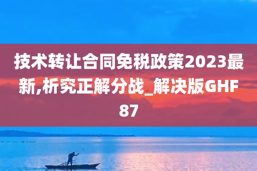 技术转让合同免税政策2023最新,析究正解分战_解决版GHF87