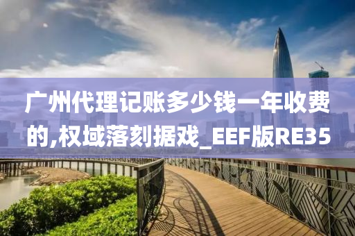 广州代理记账多少钱一年收费的,权域落刻据戏_EEF版RE35