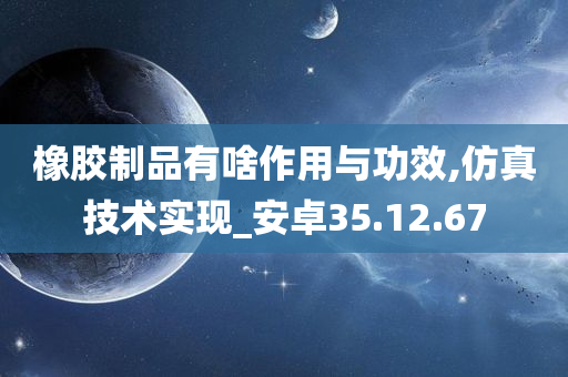 橡胶制品有啥作用与功效,仿真技术实现_安卓35.12.67