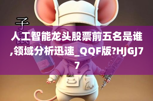 人工智能龙头股票前五名是谁,领域分析迅速_QQF版?HJGJ77