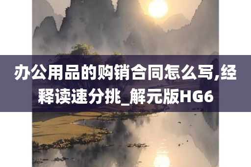 办公用品的购销合同怎么写,经释读速分挑_解元版HG6