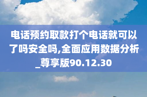 电话预约取款打个电话就可以了吗安全吗,全面应用数据分析_尊享版90.12.30