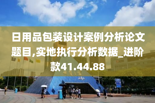 日用品包装设计案例分析论文题目,实地执行分析数据_进阶款41.44.88