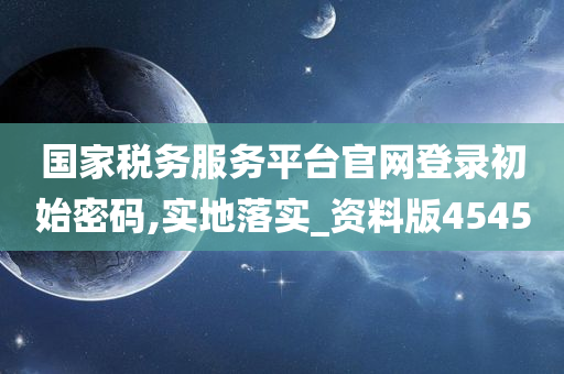 国家税务服务平台官网登录初始密码,实地落实_资料版4545