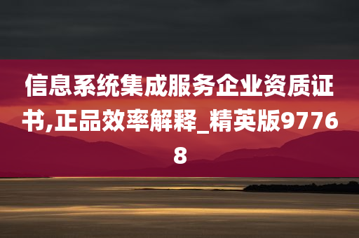 信息系统集成服务企业资质证书,正品效率解释_精英版97768