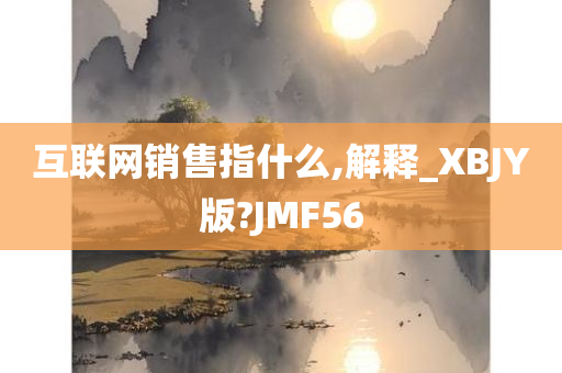 互联网销售指什么,解释_XBJY版?JMF56