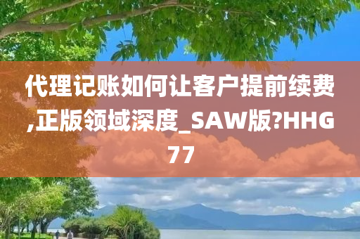 代理记账如何让客户提前续费,正版领域深度_SAW版?HHG77