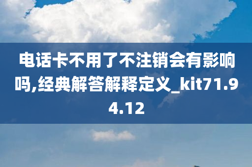 电话卡不用了不注销会有影响吗,经典解答解释定义_kit71.94.12