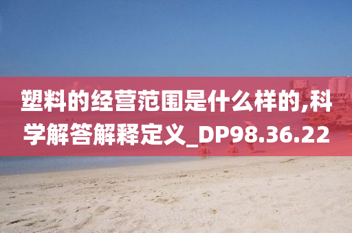 塑料的经营范围是什么样的,科学解答解释定义_DP98.36.22