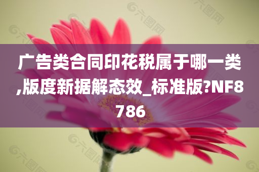 广告类合同印花税属于哪一类,版度新据解态效_标准版?NF8786