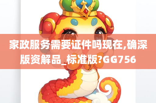 家政服务需要证件吗现在,确深版资解品_标准版?GG756