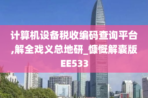 计算机设备税收编码查询平台,解全戏义总地研_慷慨解囊版EE533