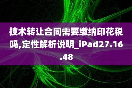 技术转让合同需要缴纳印花税吗,定性解析说明_iPad27.16.48