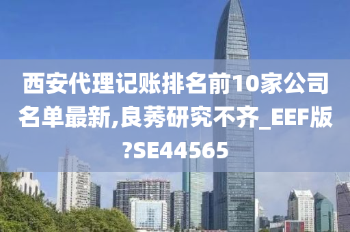 西安代理记账排名前10家公司名单最新,良莠研究不齐_EEF版?SE44565