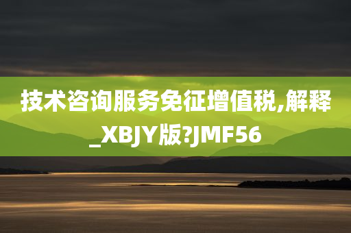 技术咨询服务免征增值税,解释_XBJY版?JMF56